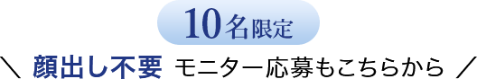 10名限定 顔出し不要 モニター応募もこちらから