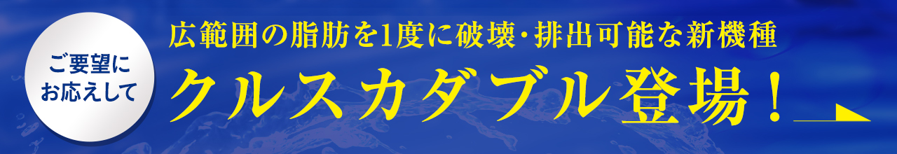 ご要望にお応えして広範囲の脂肪を1度に破壊・排出可能な新機種クルスカダブル登場！